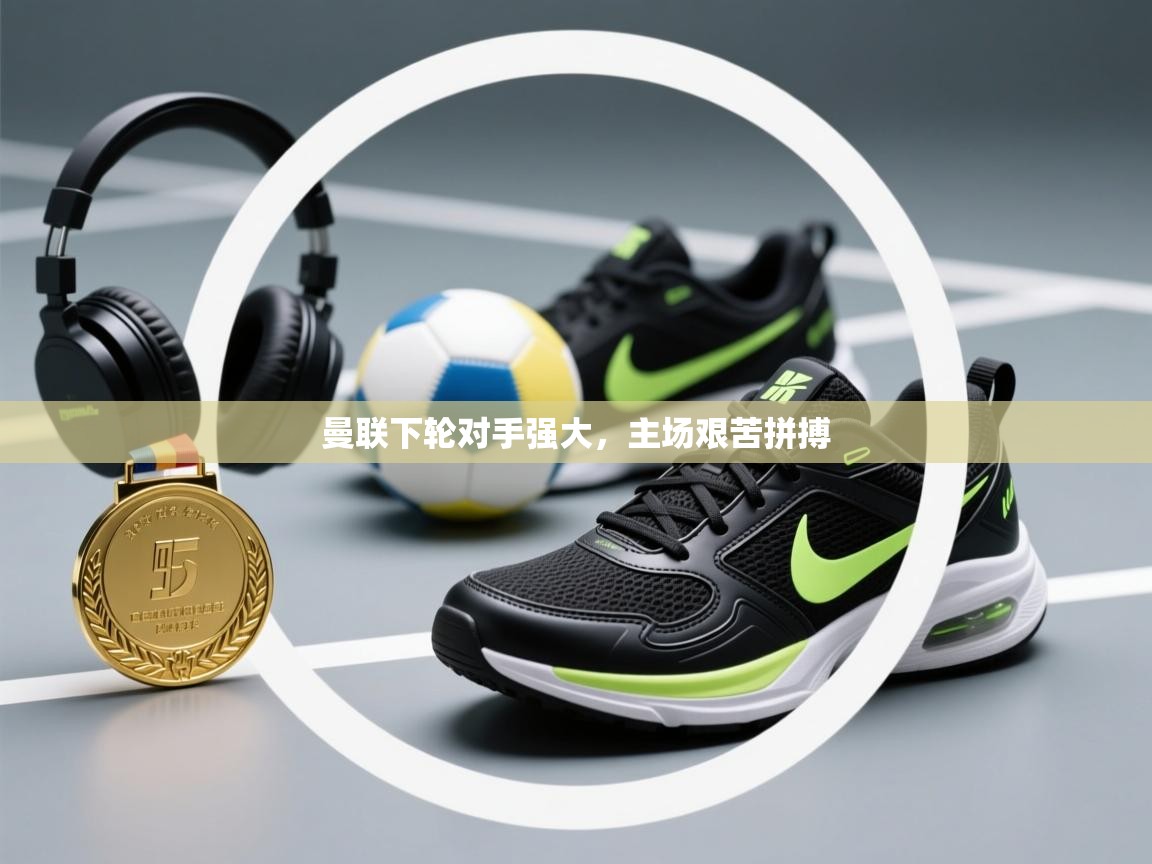 曼联下轮对手强大，主场艰苦拼搏  第2张