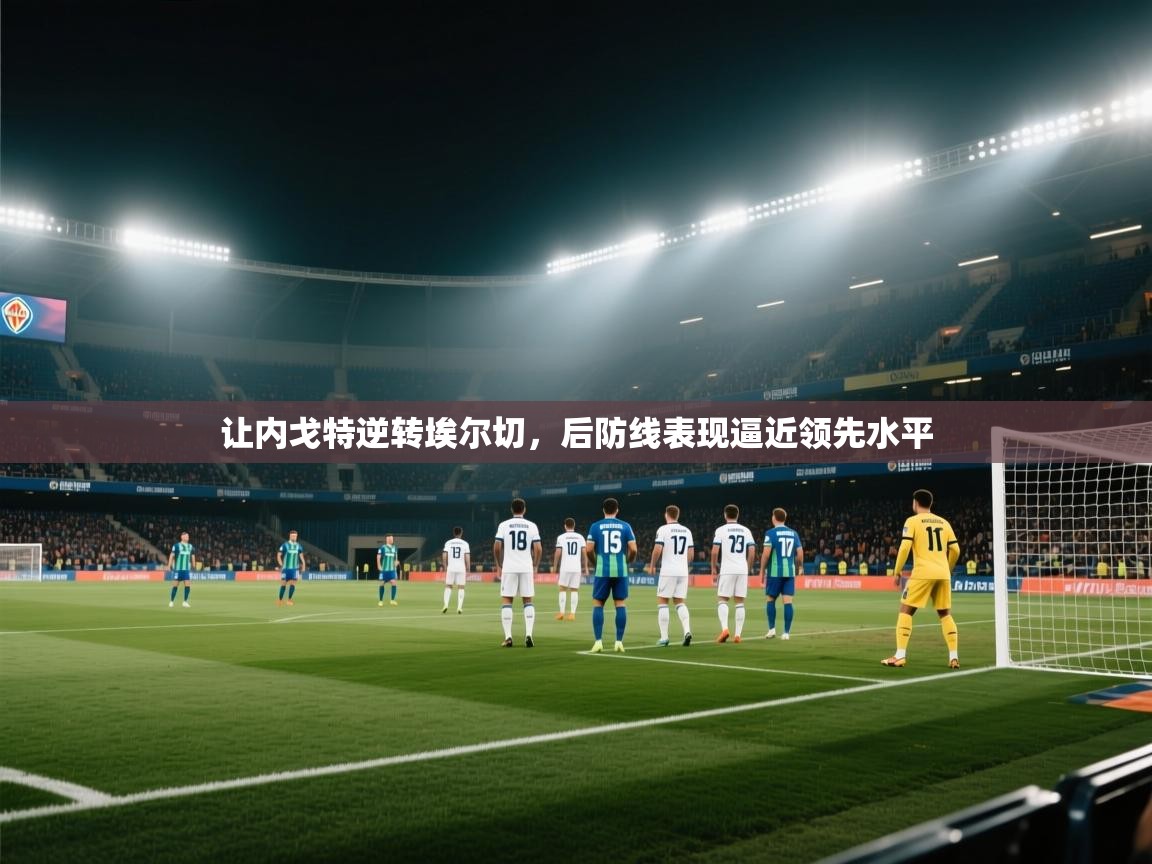 让内戈特逆转埃尔切，后防线表现逼近领先水平  第2张