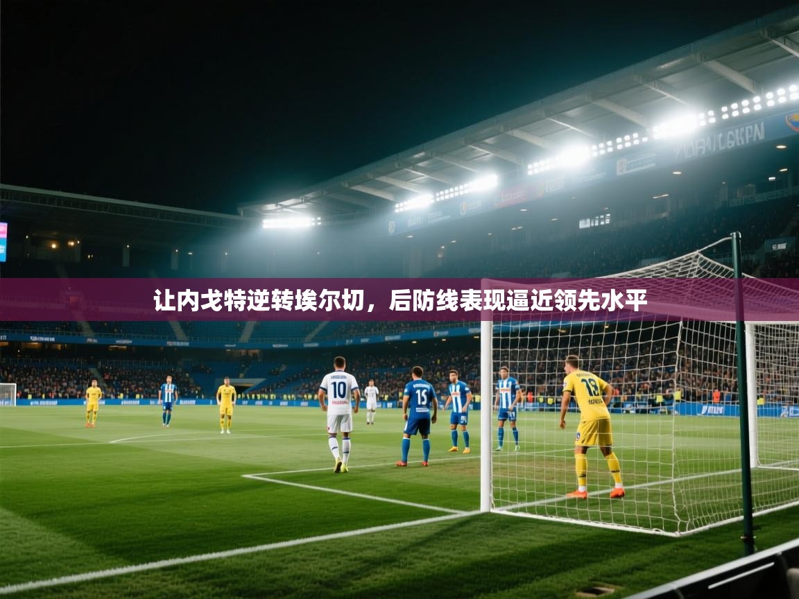 让内戈特逆转埃尔切，后防线表现逼近领先水平  第1张