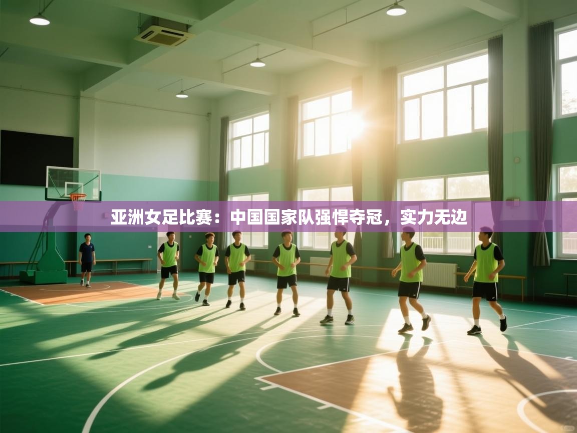 亚洲女足比赛：中国国家队强悍夺冠，实力无边