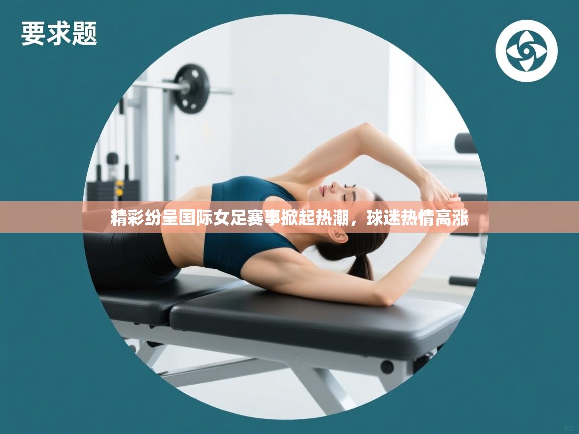 精彩纷呈国际女足赛事掀起热潮，球迷热情高涨  第2张