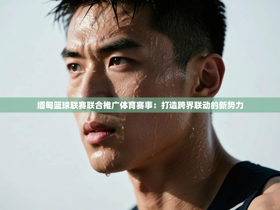 缅甸篮球联赛联合推广体育赛事：打造跨界联动的新势力  第2张