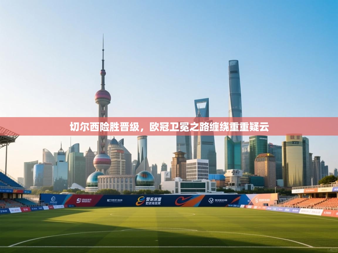 切尔西险胜晋级，欧冠卫冕之路缠绕重重疑云